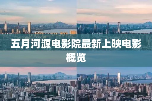 五月河源电影院最新上映电影概览