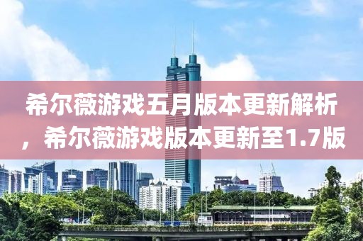 希尔薇游戏五月版本更新解析，希尔薇游戏版本更新至1.7版