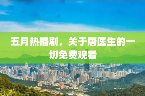 五月热播剧，关于唐医生的一切免费观看