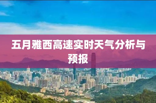 五月雅西高速实时天气分析与预报
