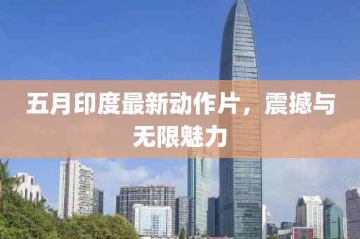 五月印度最新动作片，震撼与无限魅力