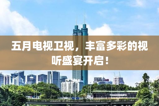 五月电视卫视，丰富多彩的视听盛宴开启！