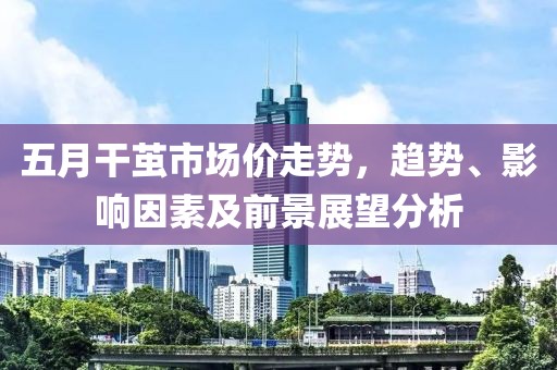 五月干茧市场价走势，趋势、影响因素及前景展望分析