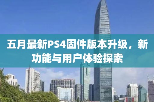 五月最新PS4固件版本升级，新功能与用户体验探索