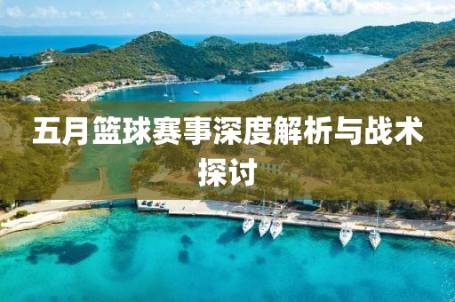 五月篮球赛事深度解析与战术探讨