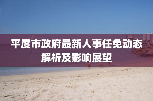 平度市政府最新人事任免动态解析及影响展望