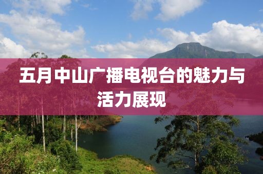 五月中山广播电视台的魅力与活力展现