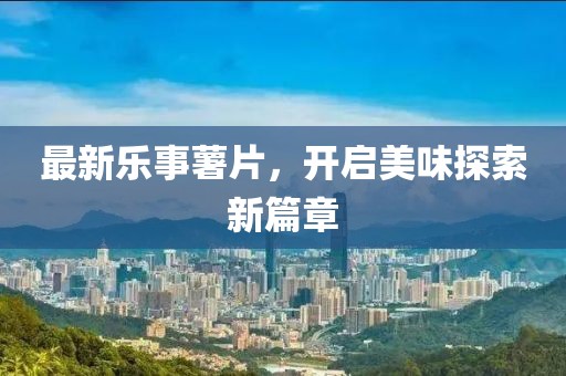 最新乐事薯片，开启美味探索新篇章