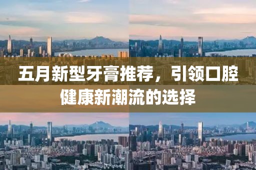 五月新型牙膏推荐，引领口腔健康新潮流的选择
