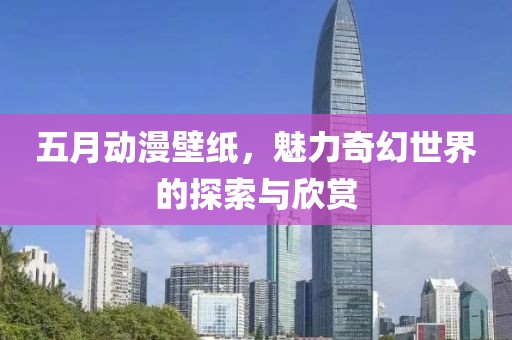 五月动漫壁纸，魅力奇幻世界的探索与欣赏