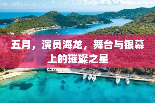 五月，演员海龙，舞台与银幕上的璀璨之星