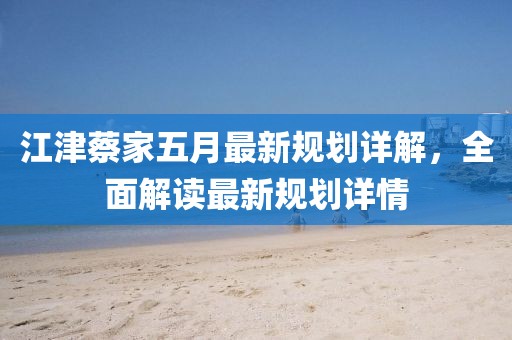 江津蔡家五月最新规划详解，全面解读最新规划详情