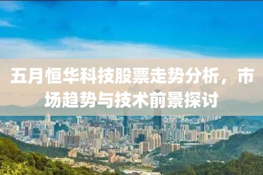 五月恒华科技股票走势分析，市场趋势与技术前景探讨