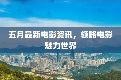 五月最新电影资讯，领略电影魅力世界