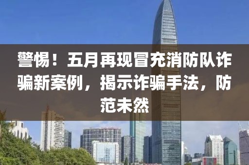警惕！五月再现冒充消防队诈骗新案例，揭示诈骗手法，防范未然