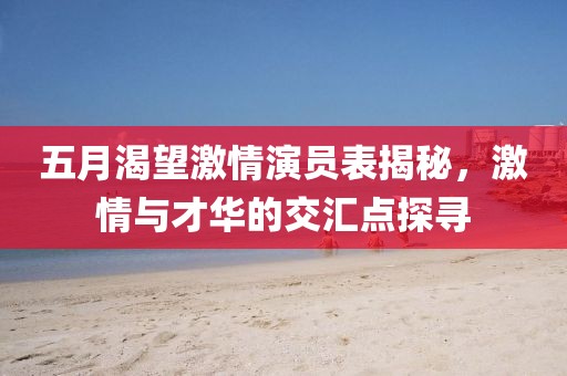 五月渴望激情演员表揭秘，激情与才华的交汇点探寻