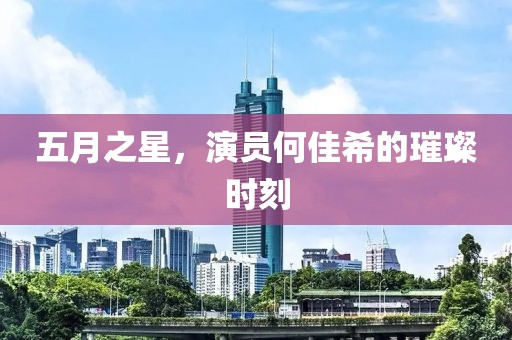 五月之星，演员何佳希的璀璨时刻