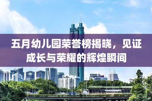 五月幼儿园荣誉榜揭晓，见证成长与荣耀的辉煌瞬间