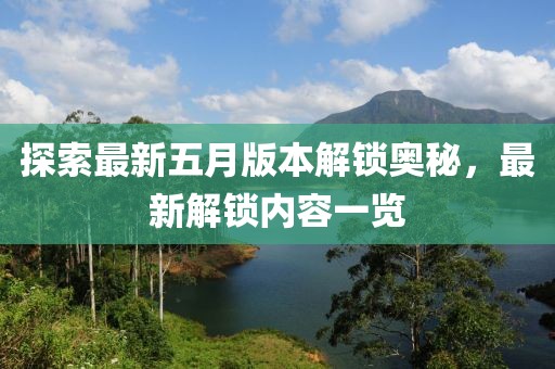 探索最新五月版本解锁奥秘，最新解锁内容一览