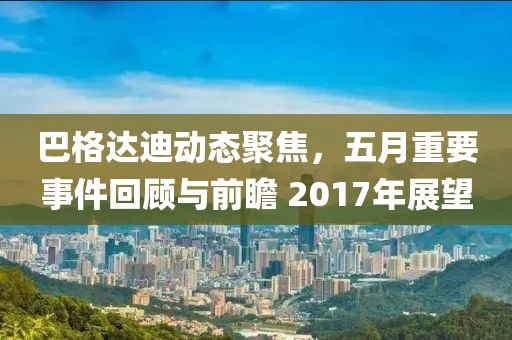 巴格达迪动态聚焦，五月重要事件回顾与前瞻 2017年展望
