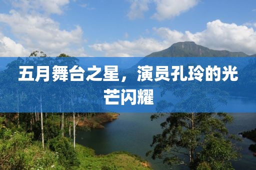 五月舞台之星，演员孔玲的光芒闪耀