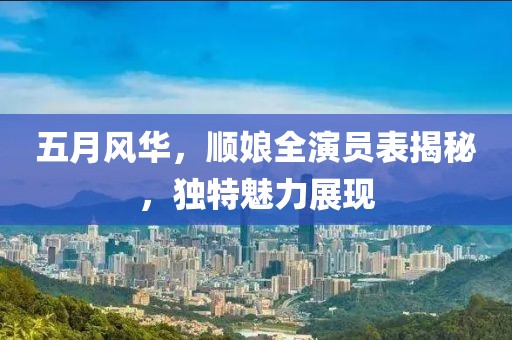 五月风华，顺娘全演员表揭秘，独特魅力展现