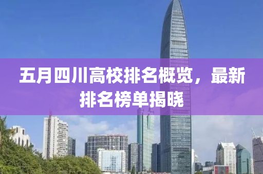 五月四川高校排名概览，最新排名榜单揭晓