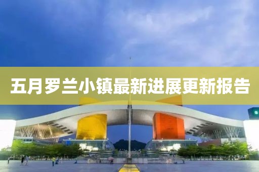 五月罗兰小镇最新进展更新报告