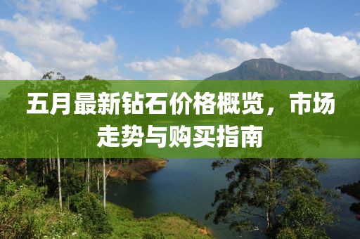五月最新钻石价格概览，市场走势与购买指南