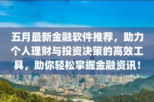 五月最新金融软件推荐，助力个人理财与投资决策的高效工具，助你轻松掌握金融资讯！