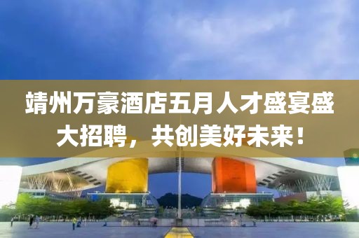 靖州万豪酒店五月人才盛宴盛大招聘，共创美好未来！