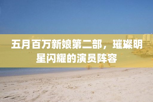 五月百万新娘第二部，璀璨明星闪耀的演员阵容