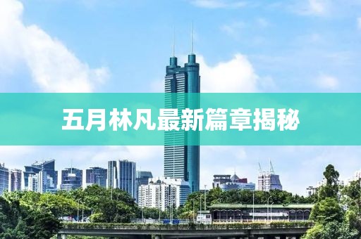 五月林凡最新篇章揭秘