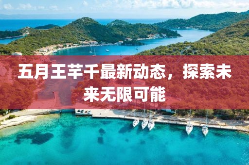 五月王芊千最新动态，探索未来无限可能