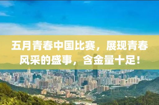 五月青春中国比赛，展现青春风采的盛事，含金量十足！