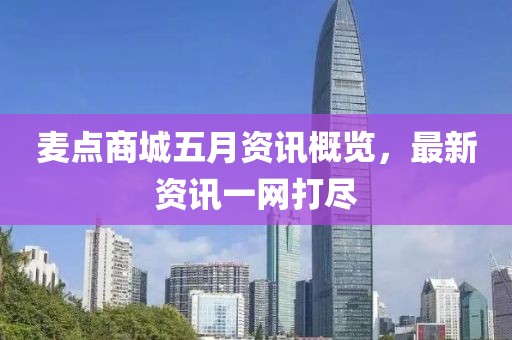 麦点商城五月资讯概览，最新资讯一网打尽