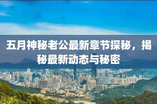 五月神秘老公最新章节探秘，揭秘最新动态与秘密