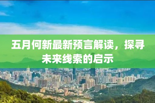 五月何新最新预言解读，探寻未来线索的启示