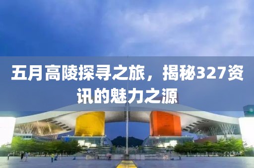 五月高陵探寻之旅，揭秘327资讯的魅力之源