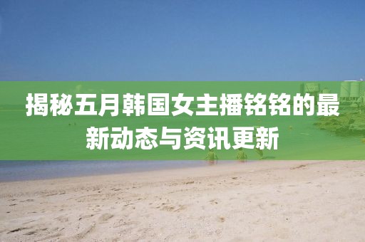 揭秘五月韩国女主播铭铭的最新动态与资讯更新