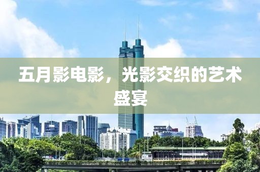 五月影电影，光影交织的艺术盛宴