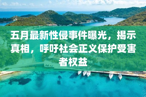 五月最新性侵事件曝光，揭示真相，呼吁社会正义保护受害者权益