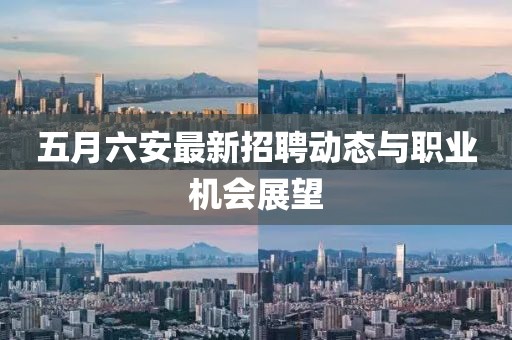 五月六安最新招聘动态与职业机会展望