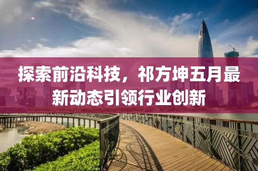 探索前沿科技，祁方坤五月最新动态引领行业创新