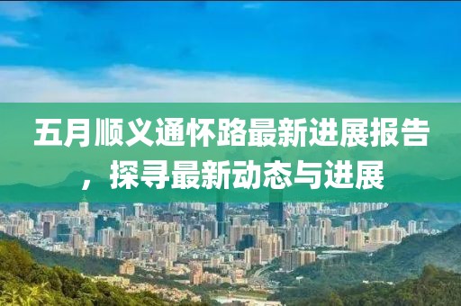 五月顺义通怀路最新进展报告，探寻最新动态与进展