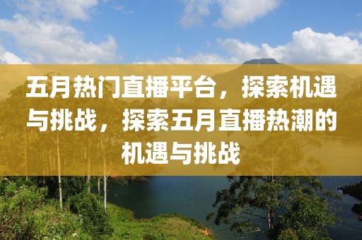 五月热门直播平台，探索机遇与挑战，探索五月直播热潮的机遇与挑战