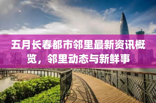 五月长春都市邻里最新资讯概览，邻里动态与新鲜事