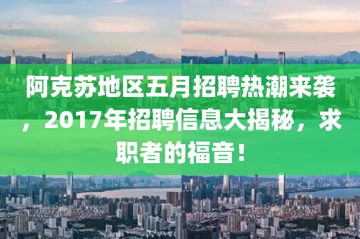 阿克苏地区五月招聘热潮来袭，2017年招聘信息大揭秘，求职者的福音！