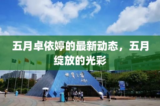 五月卓依婷的最新动态，五月绽放的光彩
