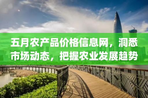 五月农产品价格信息网，洞悉市场动态，把握农业发展趋势